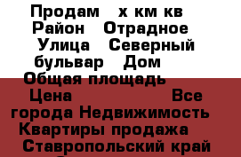 Продам 3-х км.кв. › Район ­ Отрадное › Улица ­ Северный бульвар › Дом ­ 6 › Общая площадь ­ 64 › Цена ­ 10 000 000 - Все города Недвижимость » Квартиры продажа   . Ставропольский край,Ставрополь г.